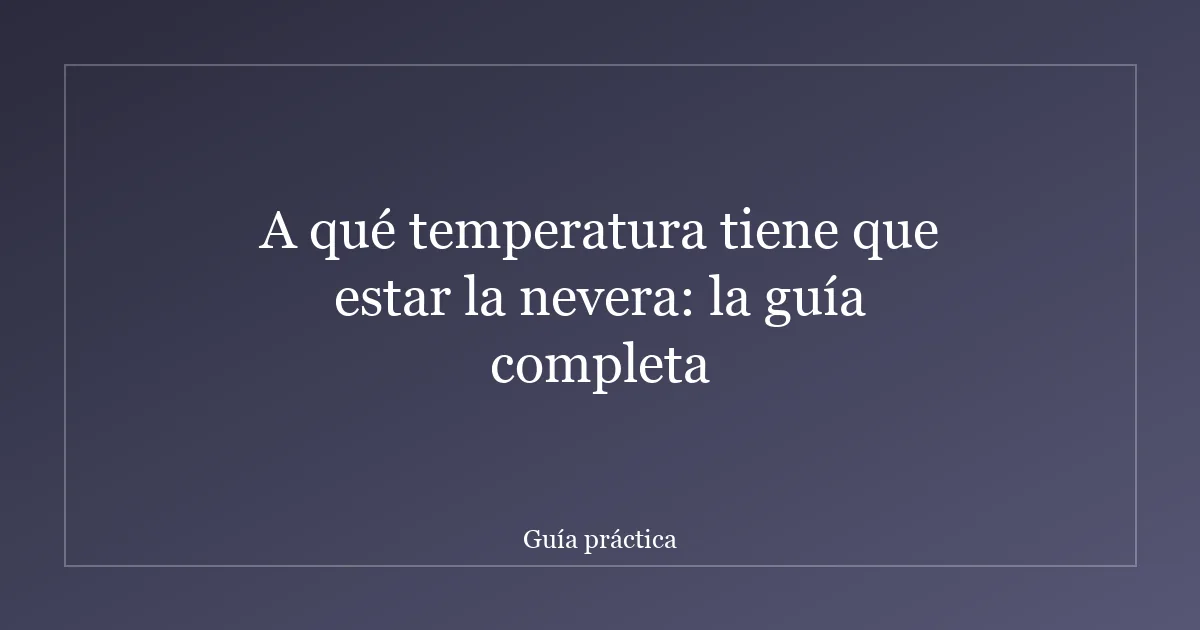 A qué temperatura tiene que estar la nevera: la guía completa