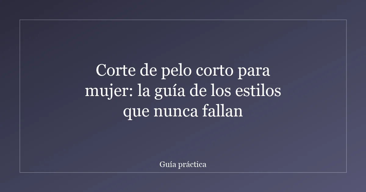 Corte de pelo corto para mujer: la guía de los estilos que nunca fallan