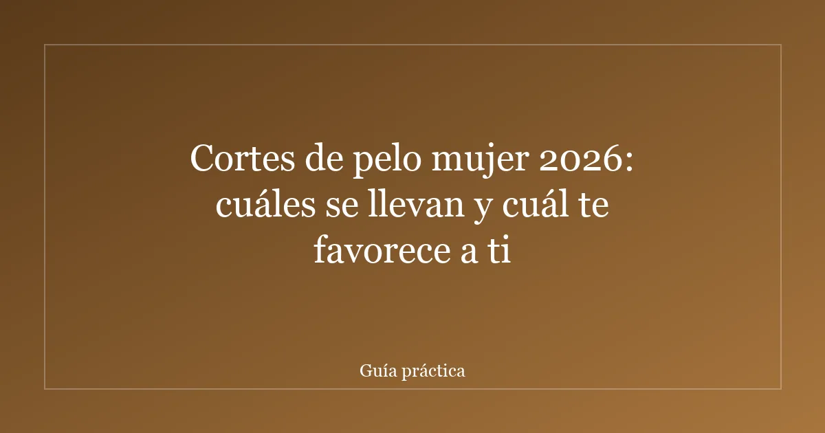 Cortes de pelo mujer 2026: cuáles se llevan y cuál te favorece a ti