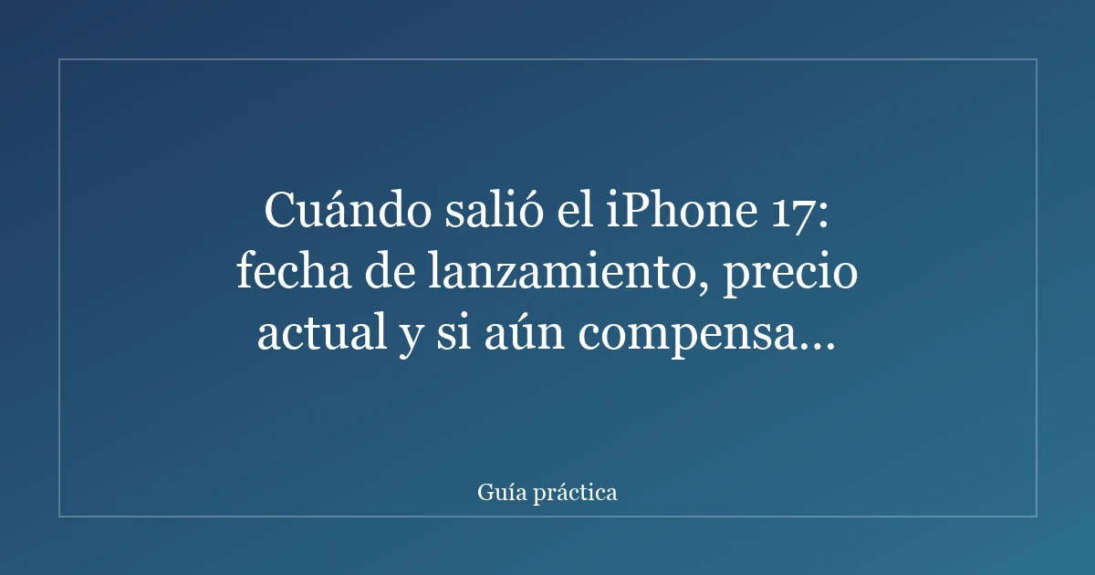 Cuándo salió el iPhone 17: fecha de lanzamiento, precio actual y si aún compensa comprarlo