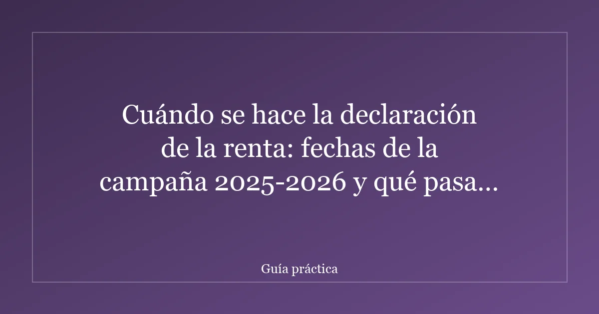 Cuándo se hace la declaración de la renta: fechas de la campaña 2025-2026 y qué pasa si no la has presentado