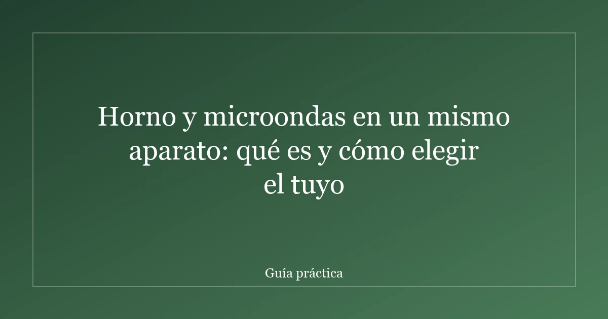 Horno y microondas en un mismo aparato: qué es y cómo elegir el tuyo