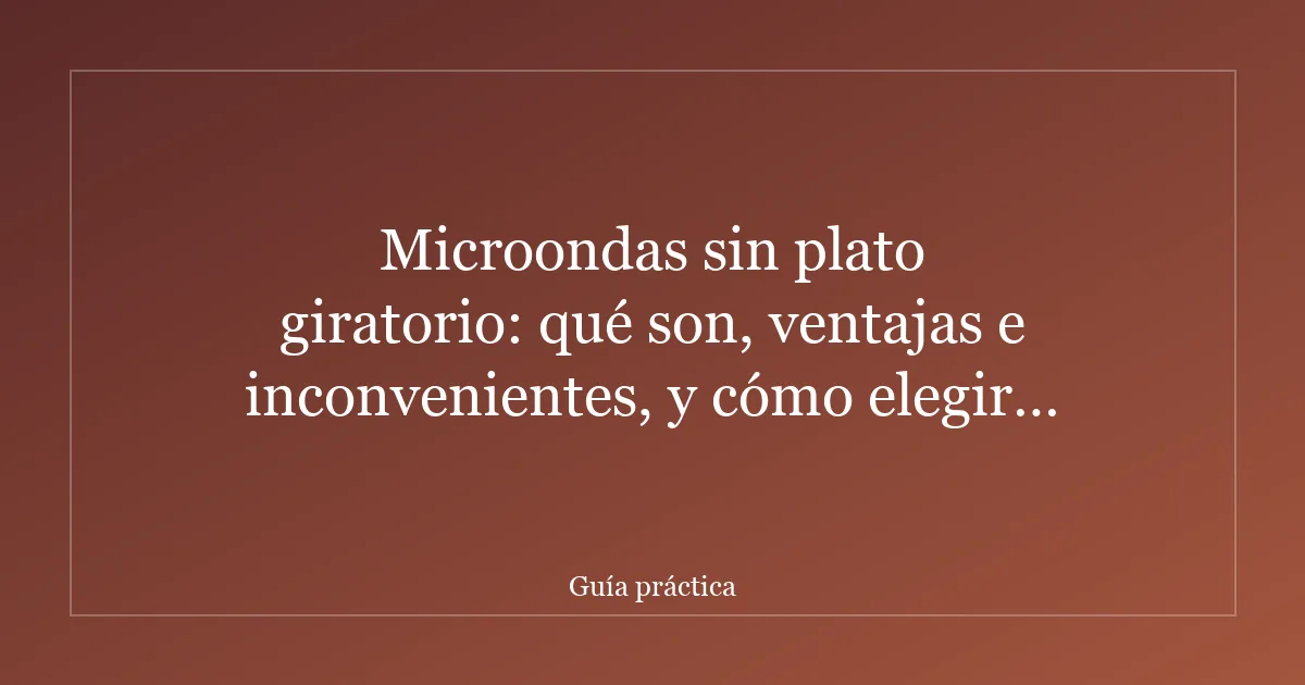 Microondas sin plato giratorio: qué son, ventajas e inconvenientes, y cómo elegir el tuyo