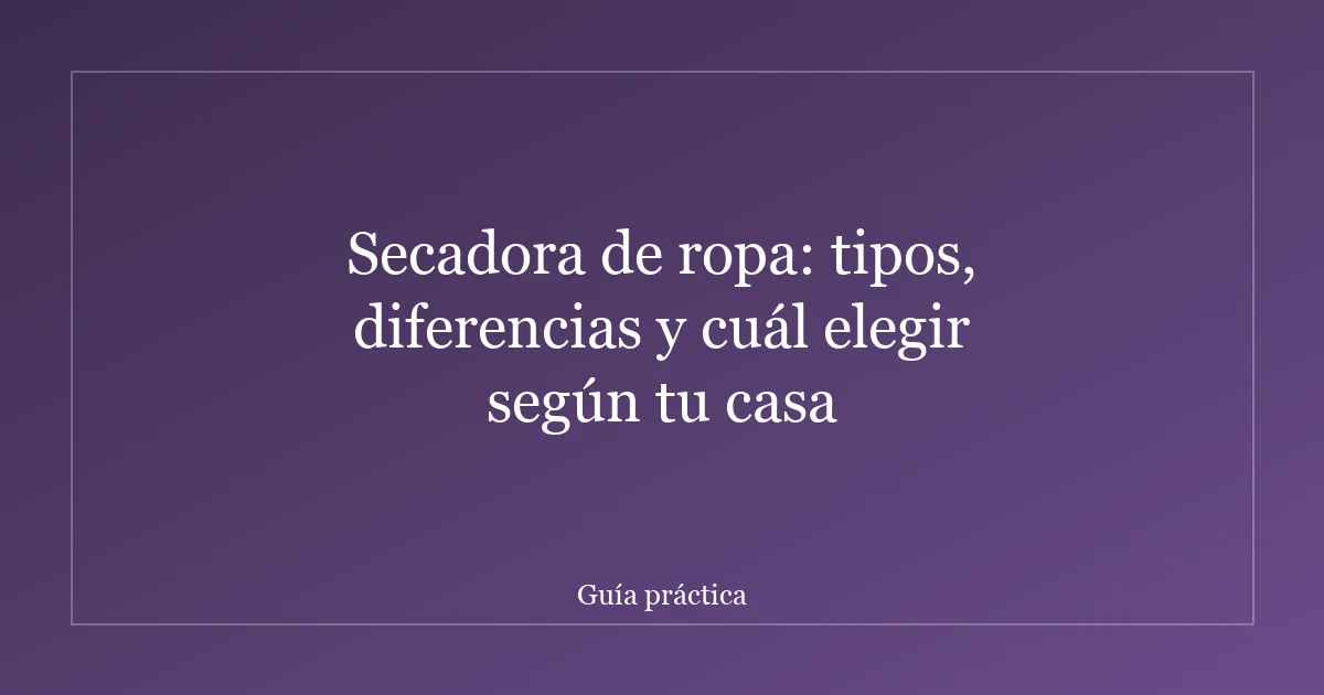 Secadora de ropa: tipos, diferencias y cuál elegir según tu casa