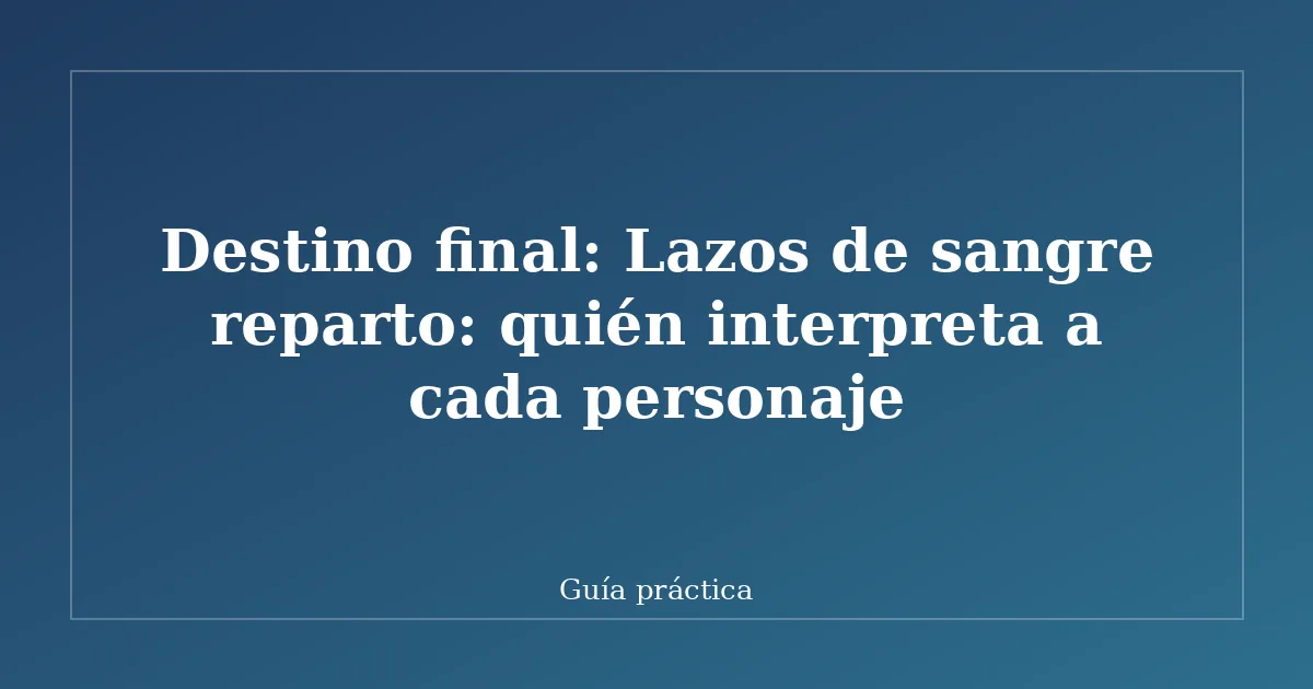 Destino final: Lazos de sangre reparto: quién interpreta a cada personaje