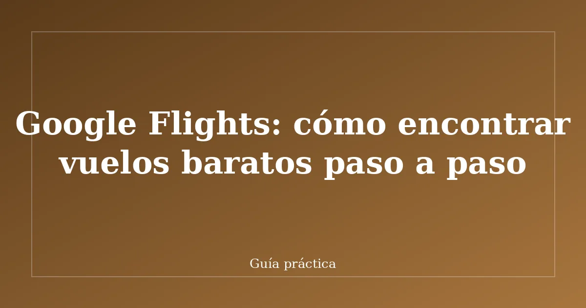 Google Flights: cómo encontrar vuelos baratos paso a paso